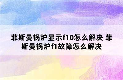 菲斯曼锅炉显示f10怎么解决 菲斯曼锅炉f1故障怎么解决